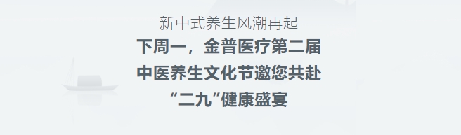 新中式養(yǎng)生風(fēng)潮再起！下周一，金普醫(yī)療第二屆中醫(yī)養(yǎng)生文化節(jié)邀您共赴“二九”健康盛宴